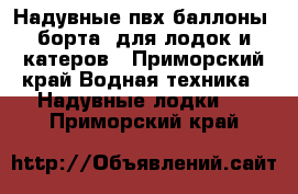 Надувные пвх баллоны (борта) для лодок и катеров - Приморский край Водная техника » Надувные лодки   . Приморский край